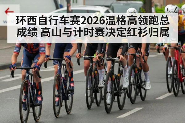 环西自行车赛2026温格高领跑总成绩 高山与计时赛决定红衫归属 - Xingkong